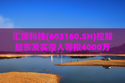 汇顶科技(603160.SH)控股股东及实控人等拟4000万元至6000万元增持公司股份  第1张