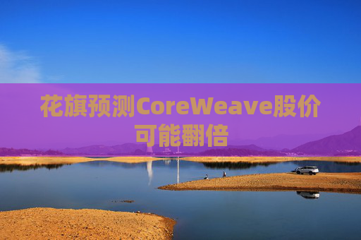 花旗预测CoreWeave股价可能翻倍