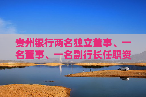 贵州银行两名独立董事、一名董事、一名副行长任职资格获核准