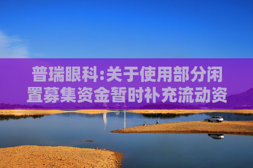 普瑞眼科:关于使用部分闲置募集资金暂时补充流动资金的公告