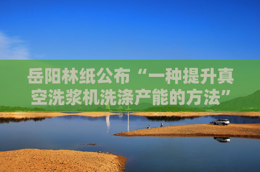 岳阳林纸公布“一种提升真空洗浆机洗涤产能的方法”专利  第1张