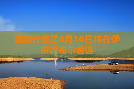 俄美代表团4月10日将在伊斯坦布尔会谈  第1张