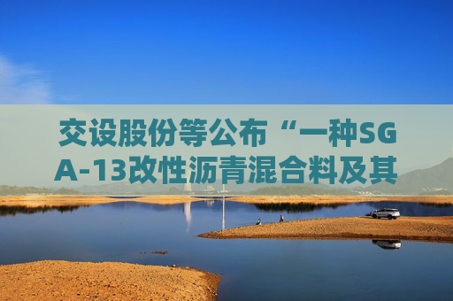 交设股份等公布“一种SGA-13改性沥青混合料及其制备方法”专利  第1张