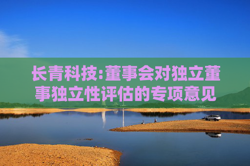 长青科技:董事会对独立董事独立性评估的专项意见