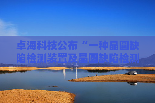 卓海科技公布“一种晶圆缺陷检测装置及晶圆缺陷检测方法”专利  第1张