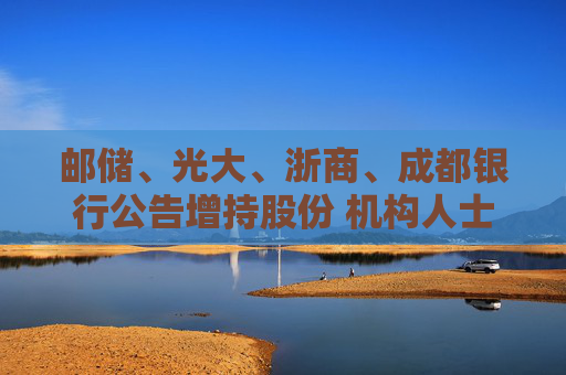 邮储、光大、浙商、成都银行公告增持股份 机构人士预测：这是首批，后续还有  第1张