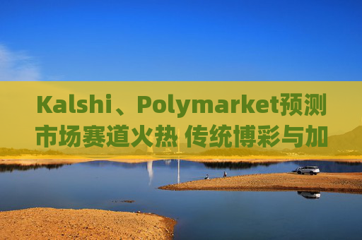 Kalshi、Polymarket预测市场赛道火热 传统博彩与加密平台扎堆入局