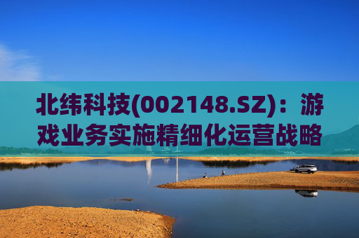北纬科技(002148.SZ)：游戏业务实施精细化运营战略目前重点聚焦小游戏赛道