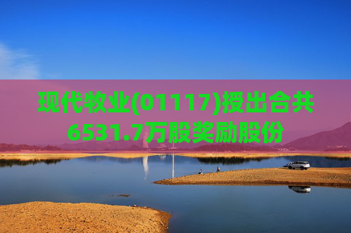 现代牧业(01117)授出合共6531.7万股奖励股份