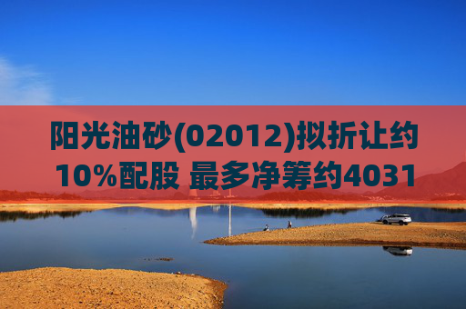 阳光油砂(02012)拟折让约10%配股 最多净筹约4031.8万港元
