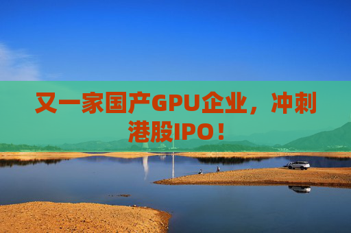 又一家国产GPU企业，冲刺港股IPO！