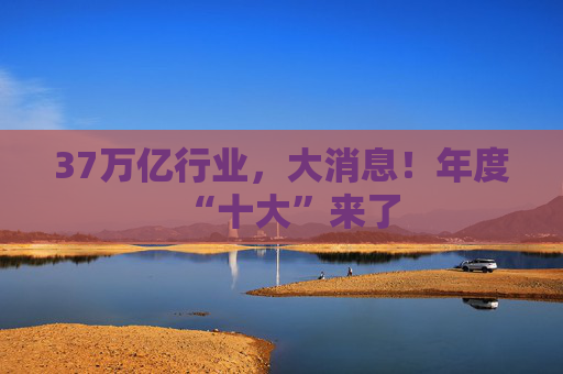 37万亿行业，大消息！年度“十大”来了