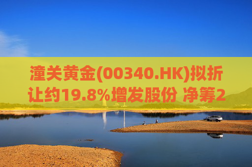 潼关黄金(00340.HK)拟折让约19.8%增发股份 净筹2.25亿港元