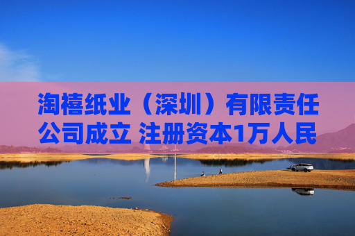 淘禧纸业（深圳）有限责任公司成立 注册资本1万人民币