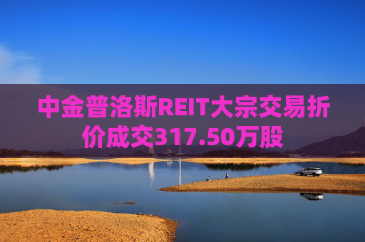 中金普洛斯REIT大宗交易折价成交317.50万股