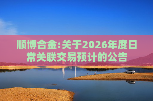 顺博合金:关于2026年度日常关联交易预计的公告