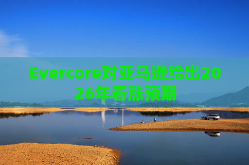 Evercore对亚马逊给出2026年看涨预期  第1张