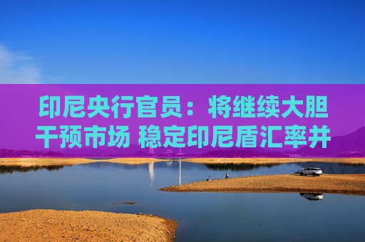 印尼央行官员：将继续大胆干预市场 稳定印尼盾汇率并维持投资者信心  第1张