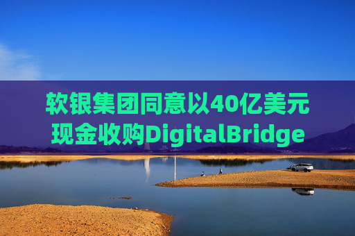 软银集团同意以40亿美元现金收购DigitalBridge