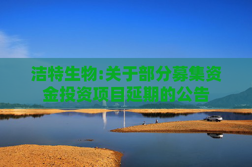 洁特生物:关于部分募集资金投资项目延期的公告