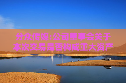 分众传媒:公司董事会关于本次交易是否构成重大资产重组、关联交易及重组上市的说明