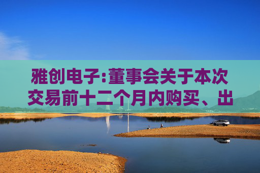 雅创电子:董事会关于本次交易前十二个月内购买、出售资产情况的说明