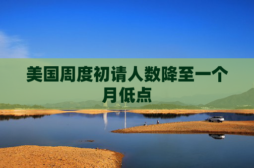 美国周度初请人数降至一个月低点