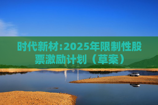 时代新材:2025年限制性股票激励计划（草案）