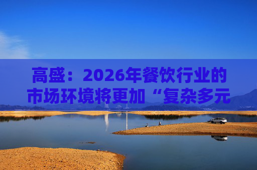 高盛：2026年餐饮行业的市场环境将更加“复杂多元”