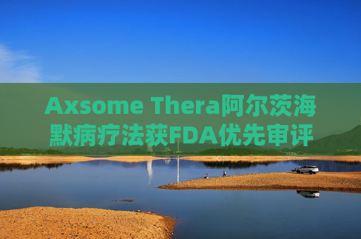 Axsome Thera阿尔茨海默病疗法获FDA优先审评