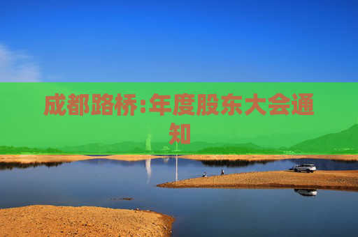 成都路桥:年度股东大会通知  第1张