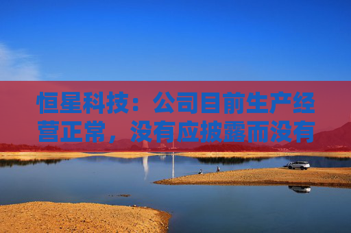 恒星科技：公司目前生产经营正常，没有应披露而没有披露的信息