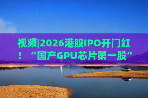 视频|2026港股IPO开门红！“国产GPU芯片第一股”壁仞首挂盘中翻倍！