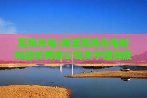 莱特光电:陕西莱特光电材料股份有限公司关于回购股份事项前十名股东和前十名无限售条件股东持股情况的公告