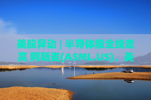 美股异动 | 半导体股全线走高 阿斯麦(ASML.US)、美光科技(MU.US)齐创历史新高