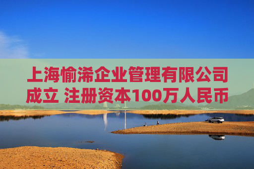 上海愉浠企业管理有限公司成立 注册资本100万人民币