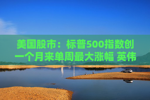 美国股市：标普500指数创一个月来单周最大涨幅 英伟达股价走高