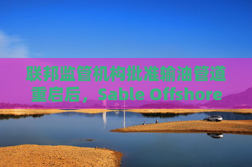 联邦监管机构批准输油管道重启后，Sable Offshore股价重挫