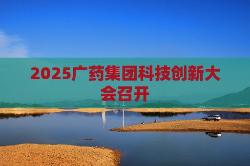 2025广药集团科技创新大会召开