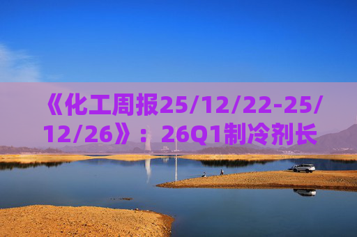 《化工周报25/12/22-25/12/26》：26Q1制冷剂长协继续上扬 有机硅或再迎涨价 关注商业航天、存储长景气