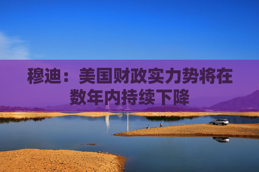 穆迪：美国财政实力势将在数年内持续下降