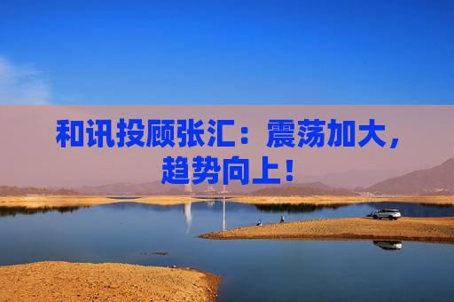 和讯投顾张汇：震荡加大，趋势向上！