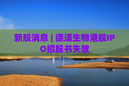 新股消息 | 德适生物港股IPO招股书失效