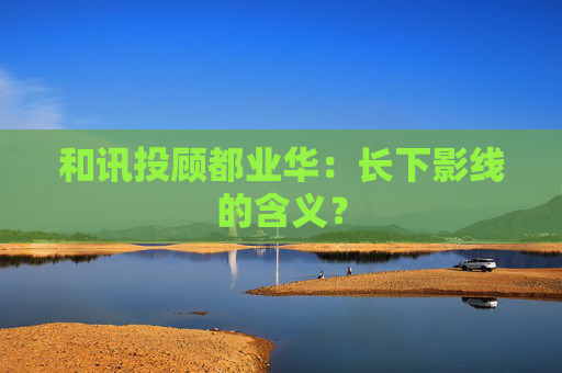 和讯投顾都业华：长下影线的含义？