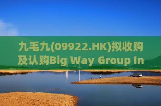 九毛九(09922.HK)拟收购及认购Big Way Group Inc.若干股权