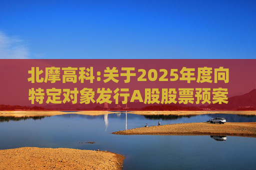 北摩高科:关于2025年度向特定对象发行A股股票预案披露的提示性公告