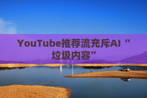 YouTube推荐流充斥AI“垃圾内容”
