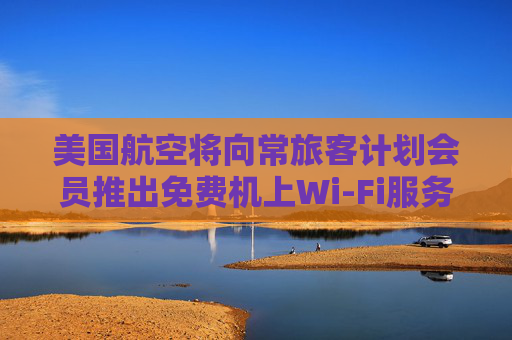 美国航空将向常旅客计划会员推出免费机上Wi-Fi服务