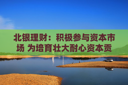 北银理财：积极参与资本市场 为培育壮大耐心资本贡献理财力量