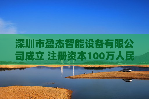 深圳市盈杰智能设备有限公司成立 注册资本100万人民币